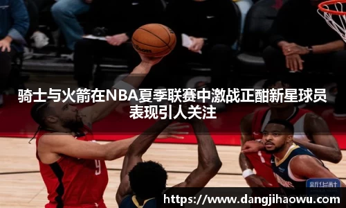 骑士与火箭在NBA夏季联赛中激战正酣新星球员表现引人关注