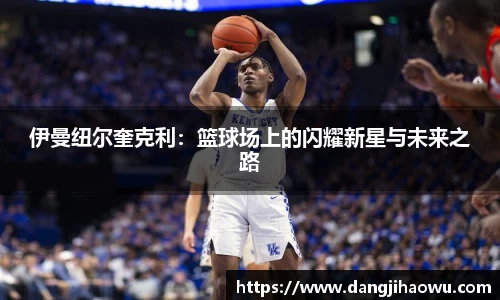 伊曼纽尔奎克利：篮球场上的闪耀新星与未来之路