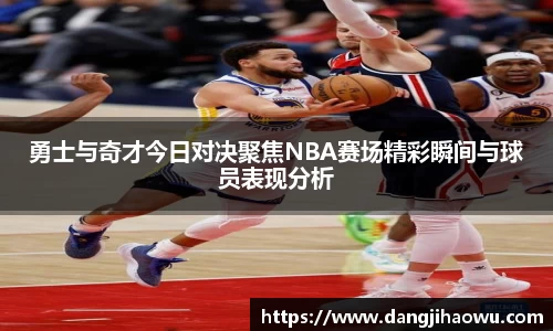 勇士与奇才今日对决聚焦NBA赛场精彩瞬间与球员表现分析