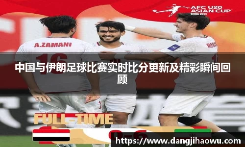 中国与伊朗足球比赛实时比分更新及精彩瞬间回顾