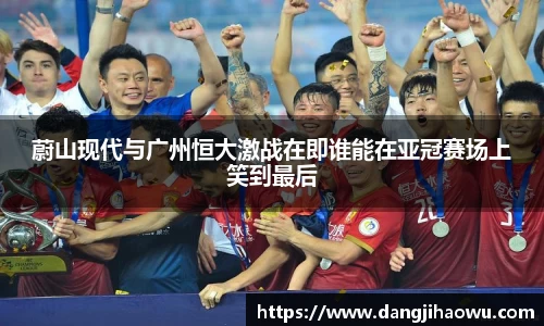 蔚山现代与广州恒大激战在即谁能在亚冠赛场上笑到最后