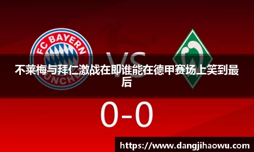 不莱梅与拜仁激战在即谁能在德甲赛场上笑到最后