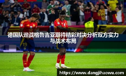 德国队迎战格鲁吉亚期待精彩对决分析双方实力与战术布局