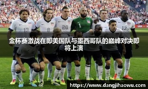 金杯赛激战在即美国队与墨西哥队的巅峰对决即将上演