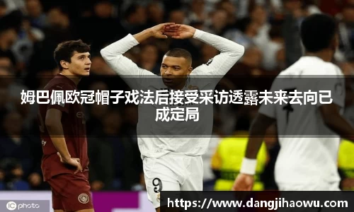 姆巴佩欧冠帽子戏法后接受采访透露未来去向已成定局