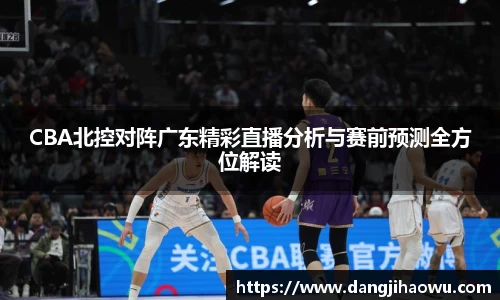 CBA北控对阵广东精彩直播分析与赛前预测全方位解读