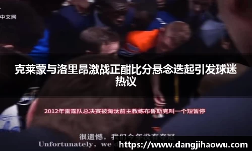 克莱蒙与洛里昂激战正酣比分悬念迭起引发球迷热议