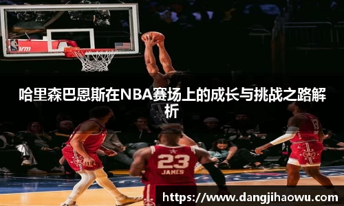 哈里森巴恩斯在NBA赛场上的成长与挑战之路解析