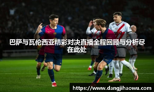 巴萨与瓦伦西亚精彩对决直播全程回顾与分析尽在此处