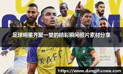 足球明星齐聚一堂的精彩瞬间照片素材分享