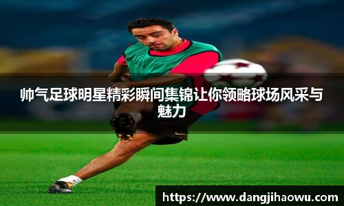 帅气足球明星精彩瞬间集锦让你领略球场风采与魅力