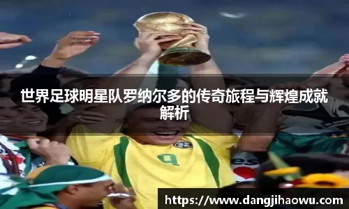 世界足球明星队罗纳尔多的传奇旅程与辉煌成就解析