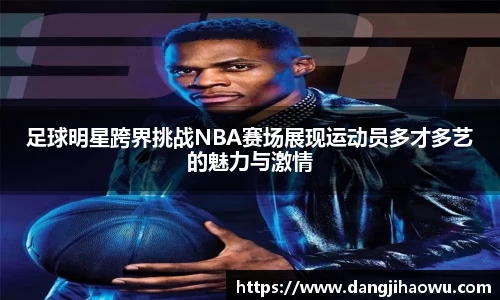 足球明星跨界挑战NBA赛场展现运动员多才多艺的魅力与激情