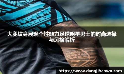 大腿纹身展现个性魅力足球明星男士的时尚选择与风格解析
