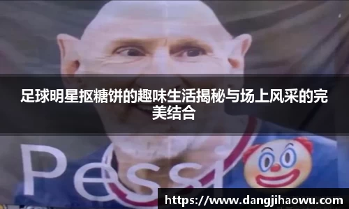 足球明星抠糖饼的趣味生活揭秘与场上风采的完美结合