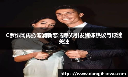 C罗绯闻再掀波澜新恋情曝光引发媒体热议与球迷关注