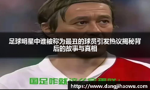 足球明星中谁被称为最丑的球员引发热议揭秘背后的故事与真相