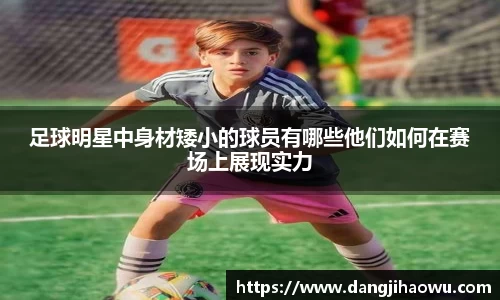 足球明星中身材矮小的球员有哪些他们如何在赛场上展现实力