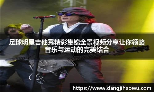 足球明星吉他秀精彩集锦全景视频分享让你领略音乐与运动的完美结合