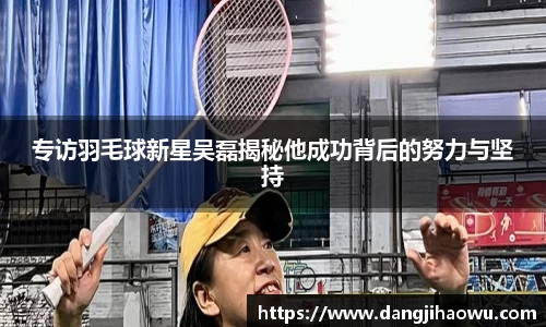 专访羽毛球新星吴磊揭秘他成功背后的努力与坚持